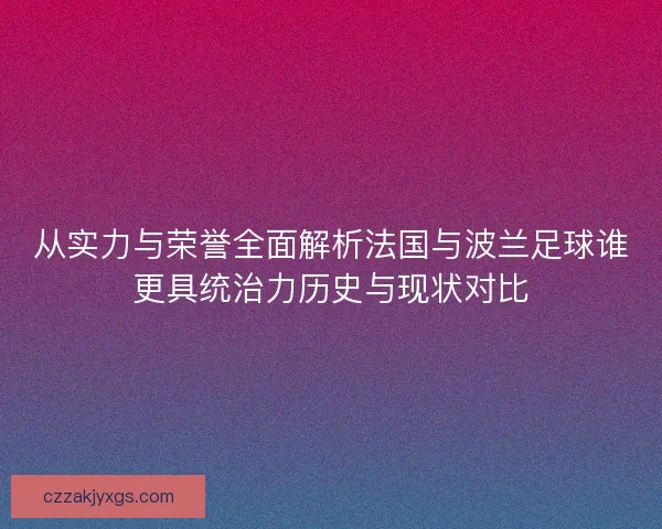 从实力与荣誉全面解析法国与波兰足球谁更具统治力历史与现状对比