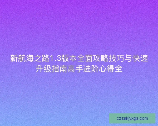 新航海之路1.3版本全面攻略技巧与快速升级指南高手进阶心得全